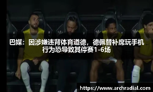 巴媒：因涉嫌违背体育道德，德佩替补席玩手机行为恐导致其停赛1-6场