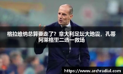 格拉维纳总算要走了？意大利足坛大地震，孔蒂阿莱格里二选一救场