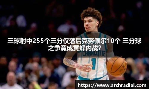 三球射中255个三分仅落后克努佩尔10个 三分球之争竟成黄蜂内战？